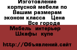 Изготовление корпусной мебели по Вашим размерам,эконом класса › Цена ­ 8 000 - Все города Мебель, интерьер » Шкафы, купе   